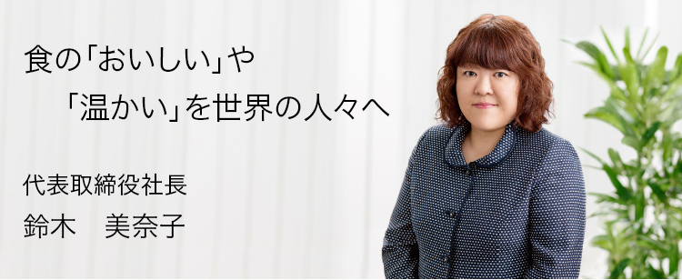 新しい米飯文化の創造をめざして　代表取締役社長　鈴木美奈子